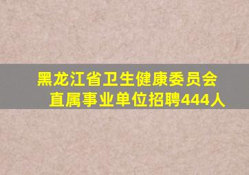 黑龙江省卫生健康委员会 直属事业单位招聘444人